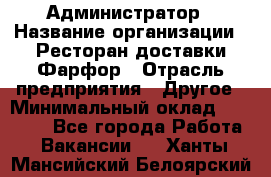 Администратор › Название организации ­ Ресторан доставки Фарфор › Отрасль предприятия ­ Другое › Минимальный оклад ­ 17 000 - Все города Работа » Вакансии   . Ханты-Мансийский,Белоярский г.